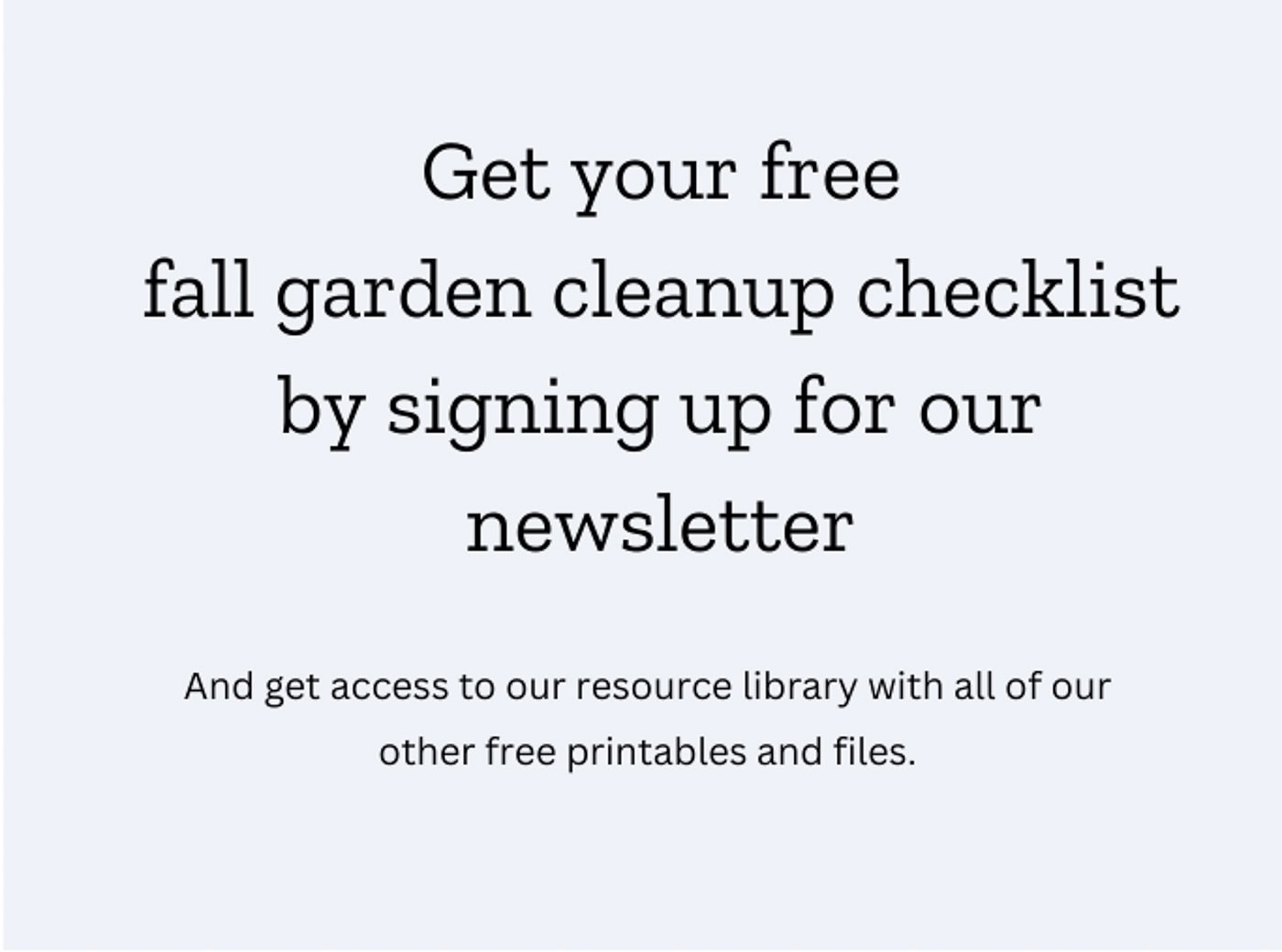 Get your free fall garden cleanup checklist by signing up for our newsletter